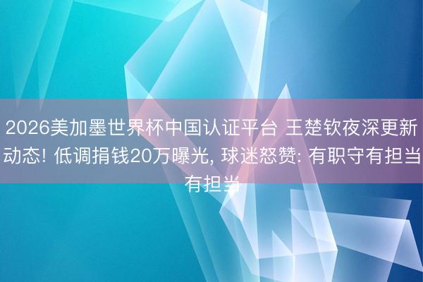 2026美加墨世界杯中国认证平台 王楚钦夜深更新动态! 低调捐钱20万曝光， 球迷怒赞: 有职守有担当