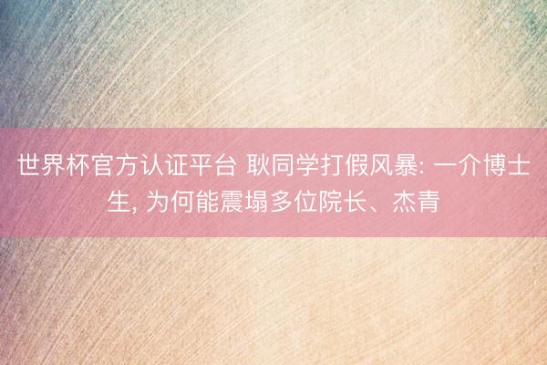世界杯官方认证平台 耿同学打假风暴: 一介博士生， 为何能震塌多位院长、杰青