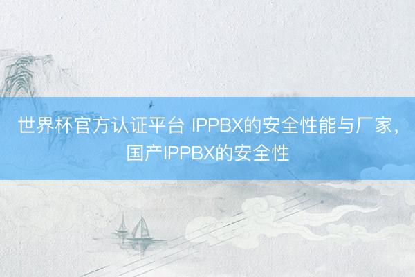 世界杯官方认证平台 IPPBX的安全性能与厂家，国产IPPBX的安全性