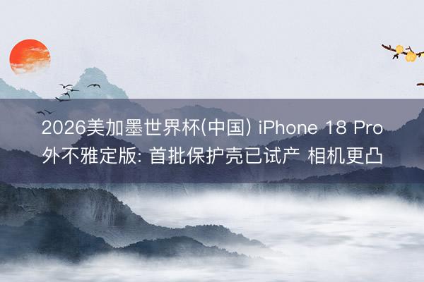 2026美加墨世界杯(中国) iPhone 18 Pro外不雅定版: 首批保护壳已试产 相机更凸
