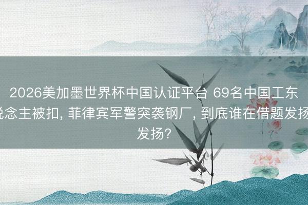 2026美加墨世界杯中国认证平台 69名中国工东说念主被扣， 菲律宾军警突袭钢厂， 到底谁在借题发扬?
