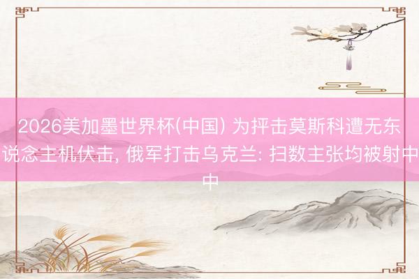 2026美加墨世界杯(中国) 为抨击莫斯科遭无东说念主机伏击， 俄军打击乌克兰: 扫数主张均被射中