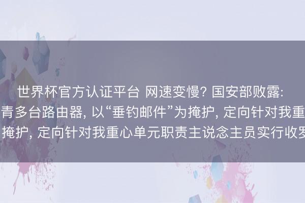 世界杯官方认证平台 网速变慢? 国安部败露: 某境外间谍谍报机关杀青多台路由器， 以“垂钓邮件”为掩护， 定向针对我重心单元职责主说念主员实行收罗窃密