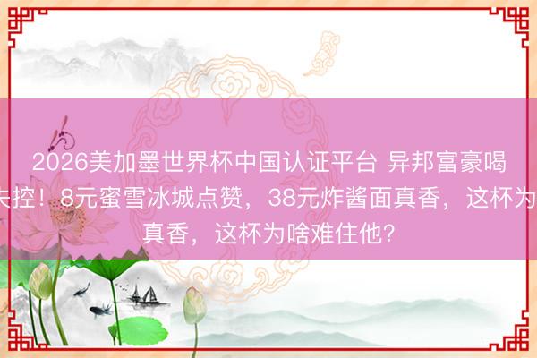 2026美加墨世界杯中国认证平台 异邦富豪喝豆汁色彩失控！8元蜜雪冰城点赞，38元炸酱面真香，这杯为啥难住他？