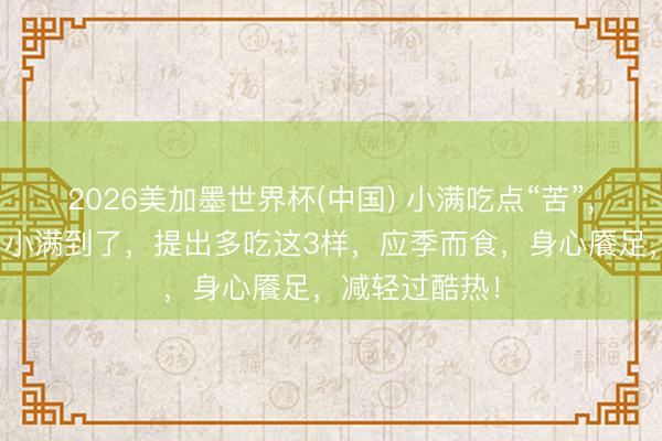 2026美加墨世界杯(中国) 小满吃点“苦”，长夏不受苦！小满到了，提出多吃这3样，应季而食，身心餍足，减轻过酷热！