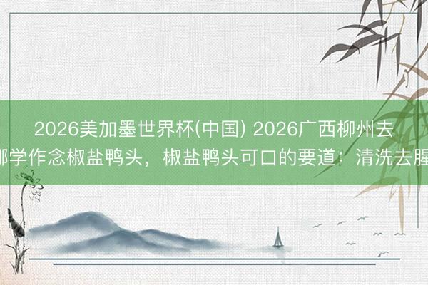 2026美加墨世界杯(中国) 2026广西柳州去哪学作念椒盐鸭头，椒盐鸭头可口的要道：清洗去腥！