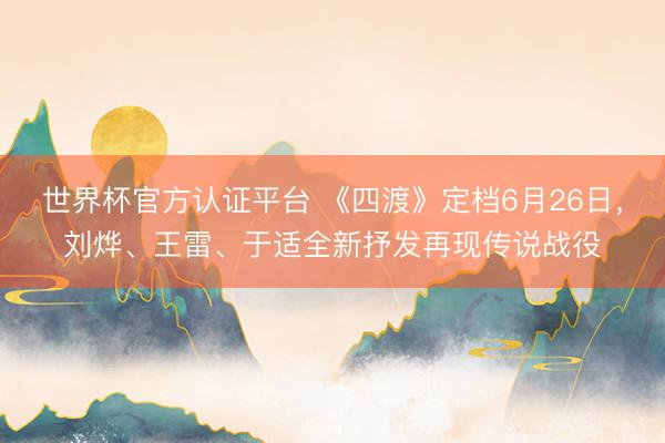 世界杯官方认证平台 《四渡》定档6月26日，刘烨、王雷、于适全新抒发再现传说战役