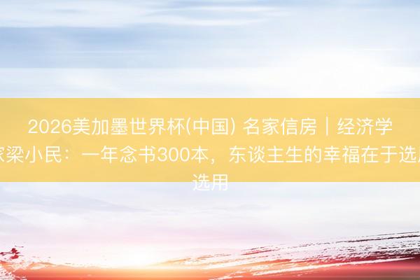 2026美加墨世界杯(中国) 名家信房｜经济学家梁小民：一年念书300本，东谈主生的幸福在于选用