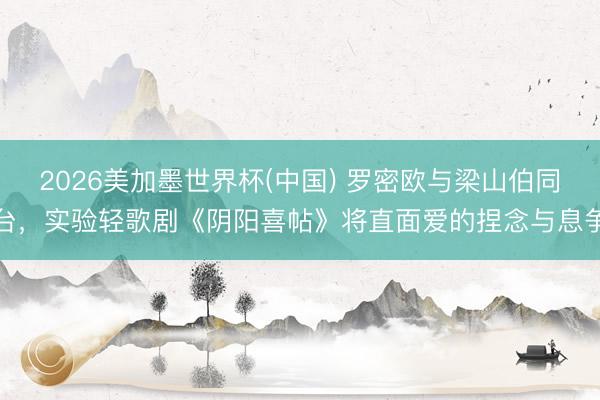 2026美加墨世界杯(中国) 罗密欧与梁山伯同台，实验轻歌剧《阴阳喜帖》将直面爱的捏念与息争