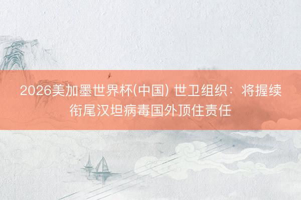 2026美加墨世界杯(中国) 世卫组织：将握续衔尾汉坦病毒国外顶住责任