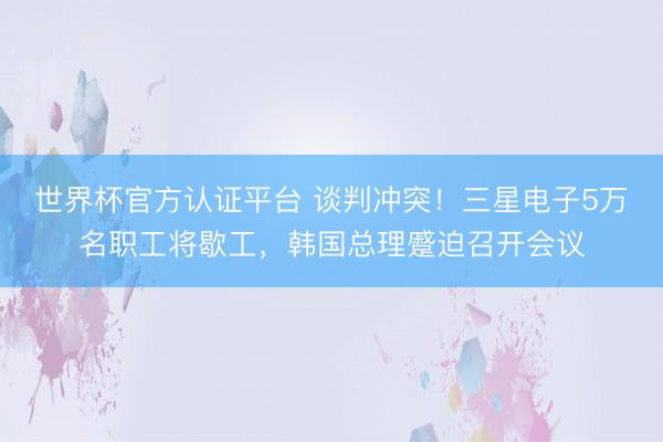 世界杯官方认证平台 谈判冲突！三星电子5万名职工将歇工，韩国总理蹙迫召开会议