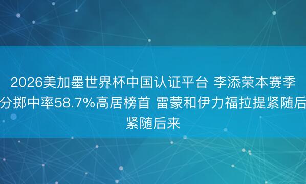 2026美加墨世界杯中国认证平台 李添荣本赛季三分掷中率58.7%高居榜首 雷蒙和伊力福拉提紧随后来