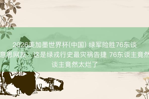 2026美加墨世界杯(中国) 绿军险胜76东谈主！好意思网友：这是绿戎行史最灾祸告捷 76东谈主竟然太烂了