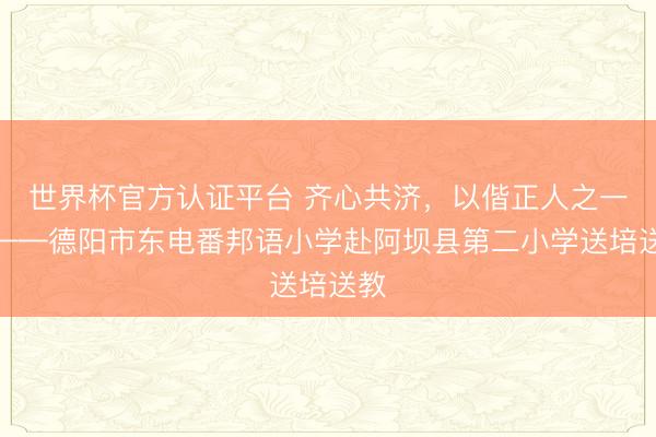世界杯官方认证平台 齐心共济,以偕正人之一又——德阳市东电番邦语小学赴阿坝县第二小学送培送教