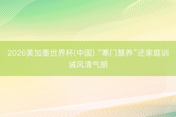 2026美加墨世界杯(中国) “寒门慧养”还家庭训诫风清气朗