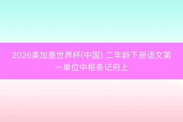 2026美加墨世界杯(中国) 二年龄下册语文第一单位中枢条记府上