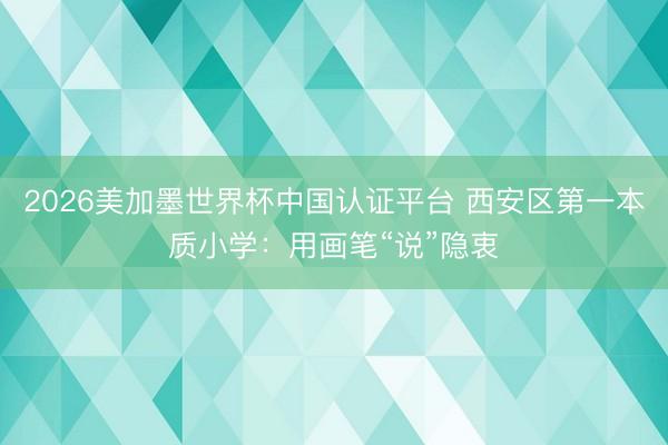2026美加墨世界杯中国认证平台 西安区第一本质小学：用画笔“说”隐衷