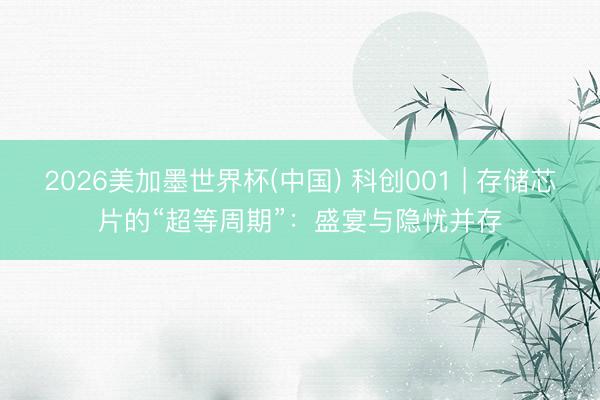 2026美加墨世界杯(中国) 科创001 | 存储芯片的“超等周期”:盛宴与隐忧并存