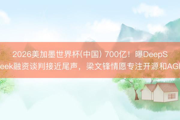2026美加墨世界杯(中国) 700亿!曝DeepSeek融资谈判接近尾声,梁文锋情愿专注开源和AGI