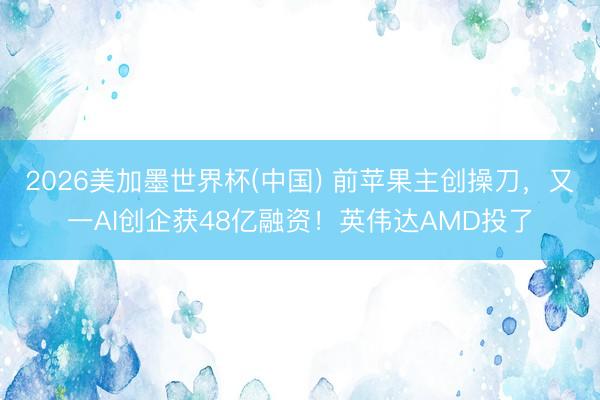 2026美加墨世界杯(中国) 前苹果主创操刀，又一AI创企获48亿融资！英伟达AMD投了