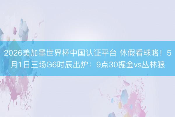 2026美加墨世界杯中国认证平台 休假看球咯！5月1日三场G6时辰出炉：9点30掘金vs丛林狼