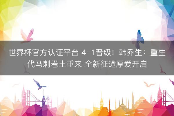 世界杯官方认证平台 4-1晋级!韩乔生:重生代马刺卷土重来 全新征途厚爱开启