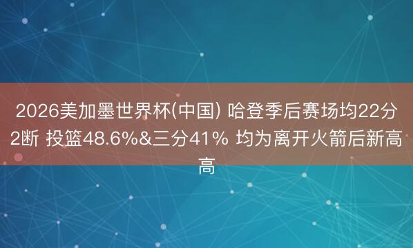 2026美加墨世界杯(中国) 哈登季后赛场均22分2断 投篮48.6%&三分41% 均为离开火箭后新高