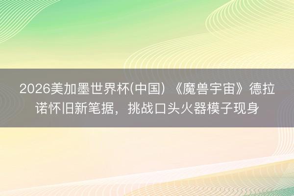 2026美加墨世界杯(中国) 《魔兽宇宙》德拉诺怀旧新笔据，挑战口头火器模子现身