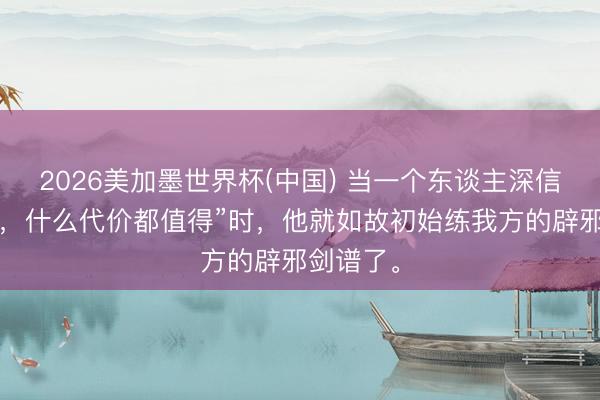 2026美加墨世界杯(中国) 当一个东谈主深信“只须赢，什么代价都值得”时，他就如故初始练我方的辟邪剑谱了。