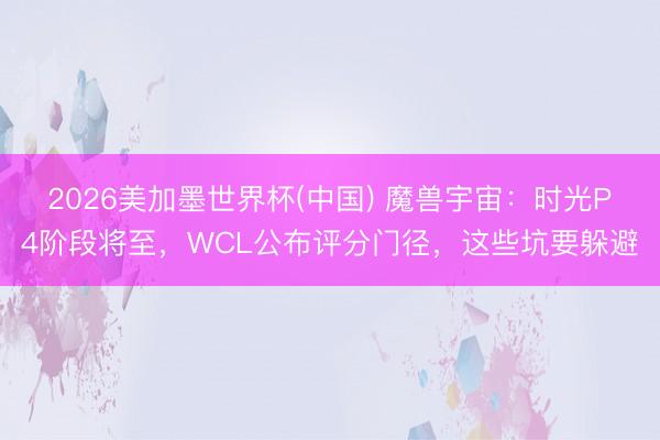 2026美加墨世界杯(中国) 魔兽宇宙：时光P4阶段将至，WCL公布评分门径，这些坑要躲避
