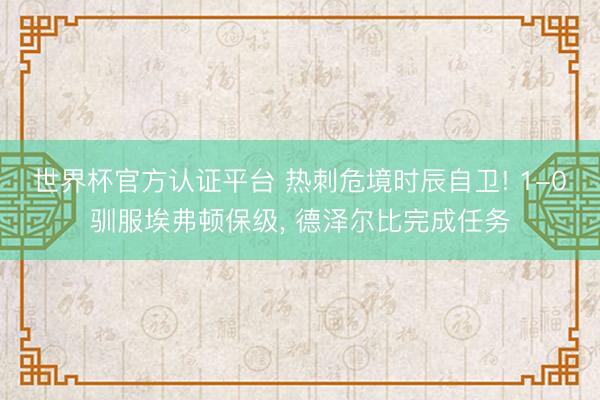 世界杯官方认证平台 热刺危境时辰自卫! 1-0驯服埃弗顿保级， 德泽尔比完成任务