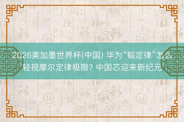 2026美加墨世界杯(中国) 华为“韬定律”怎么轻视摩尔定律极限? 中国芯迎来新纪元