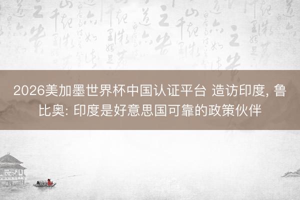 2026美加墨世界杯中国认证平台 造访印度， 鲁比奥: 印度是好意思国可靠的政策伙伴
