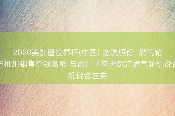 2026美加墨世界杯(中国) 杰瑞股份: 燃气轮机发电机组销售价钱高涨 与西门子签署SGT燃气轮机说合左券