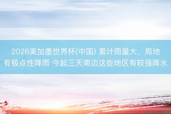 2026美加墨世界杯(中国) 累计雨量大、局地有极点性降雨 今起三天南边这些地区有较强降水