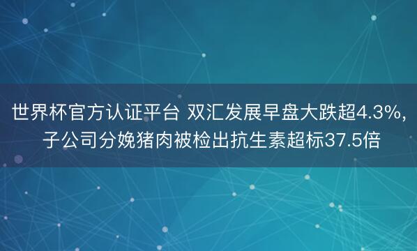 世界杯官方认证平台 双汇发展早盘大跌超4.3%， 子公司分娩猪肉被检出抗生素超标37.5倍