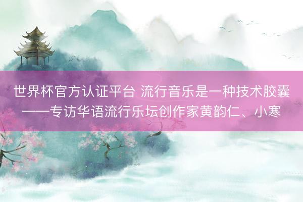 世界杯官方认证平台 流行音乐是一种技术胶囊——专访华语流行乐坛创作家黄韵仁、小寒