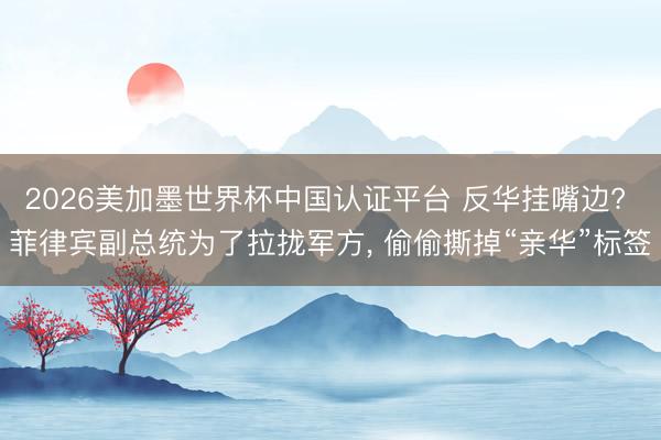 2026美加墨世界杯中国认证平台 反华挂嘴边? 菲律宾副总统为了拉拢军方， 偷偷撕掉“亲华”标签