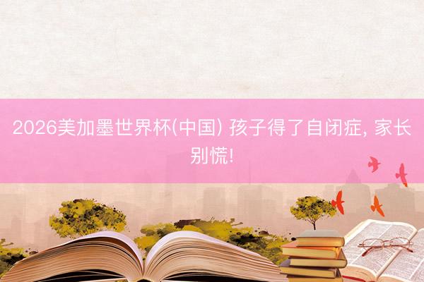 2026美加墨世界杯(中国) 孩子得了自闭症， 家长别慌!