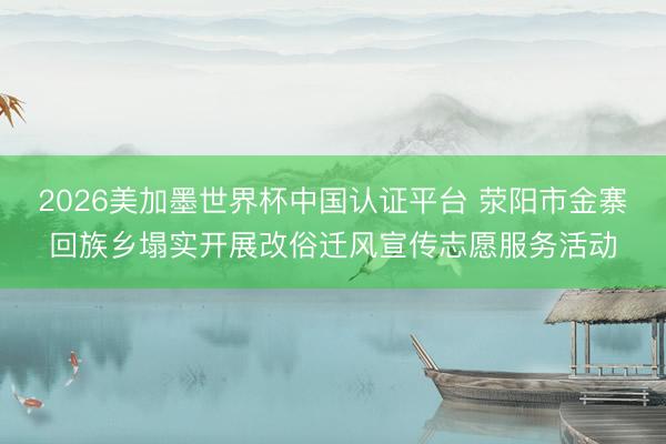 2026美加墨世界杯中国认证平台 荥阳市金寨回族乡塌实开展改俗迁风宣传志愿服务活动