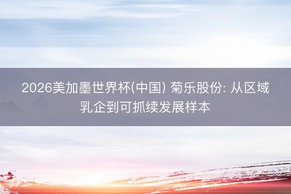 2026美加墨世界杯(中国) 菊乐股份: 从区域乳企到可抓续发展样本