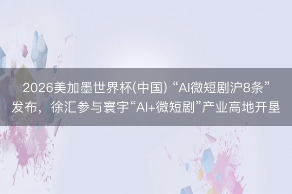 2026美加墨世界杯(中国) “AI微短剧沪8条”发布，徐汇参与寰宇“AI+微短剧”产业高地开垦