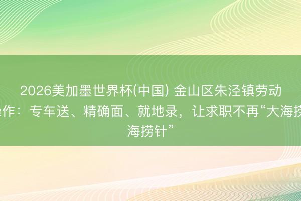 2026美加墨世界杯(中国) 金山区朱泾镇劳动新操作：专车送、精确面、就地录，让求职不再“大海捞针”