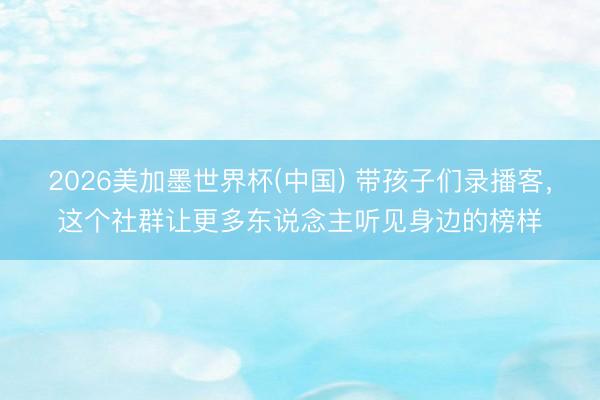 2026美加墨世界杯(中国) 带孩子们录播客，这个社群让更多东说念主听见身边的榜样