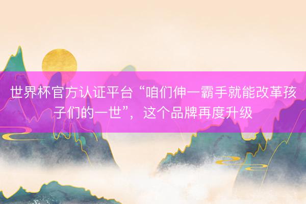 世界杯官方认证平台 “咱们伸一霸手就能改革孩子们的一世”，这个品牌再度升级