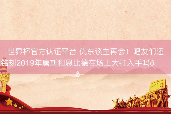 世界杯官方认证平台 仇东谈主再会！吧友们还铭刻2019年唐斯和恩比德在场上大打入手吗👀