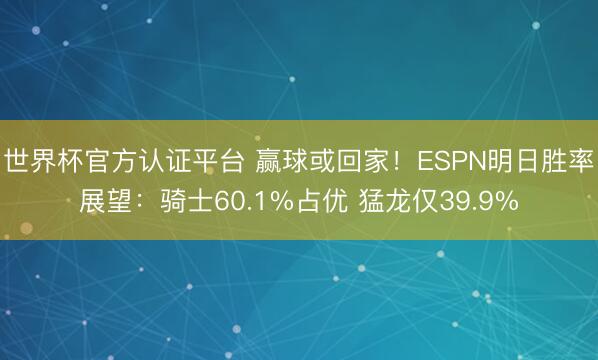 世界杯官方认证平台 赢球或回家！ESPN明日胜率展望：骑士60.1%占优 猛龙仅39.9%