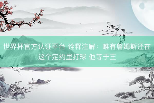 世界杯官方认证平台 诠释注解：唯有詹姆斯还在这个定约里打球 他等于王