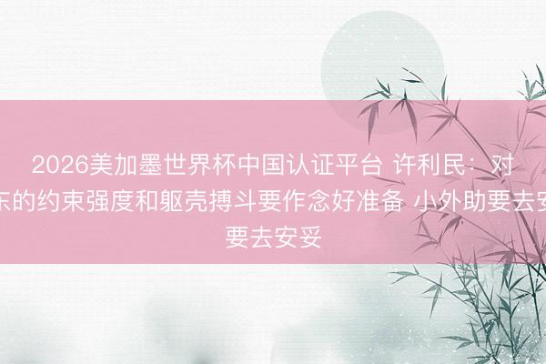 2026美加墨世界杯中国认证平台 许利民：对广东的约束强度和躯壳搏斗要作念好准备 小外助要去安妥