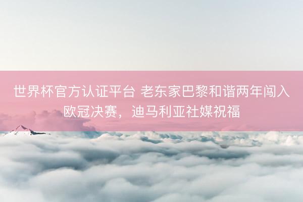 世界杯官方认证平台 老东家巴黎和谐两年闯入欧冠决赛，迪马利亚社媒祝福